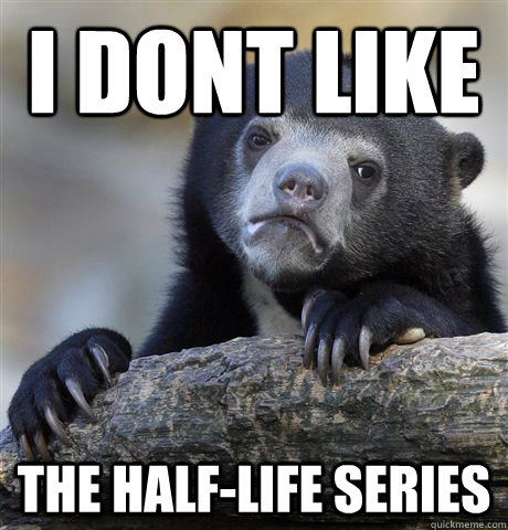 I DONT LIKE The Half-Life series  Confession Bear