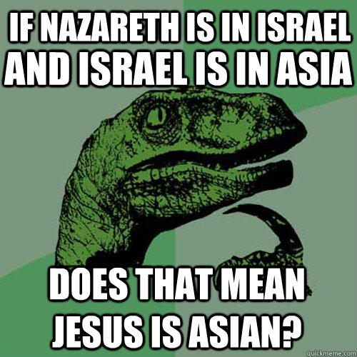 If Nazareth is in Israel And Israel is in Asia Does that mean Jesus is Asian?  Philosoraptor