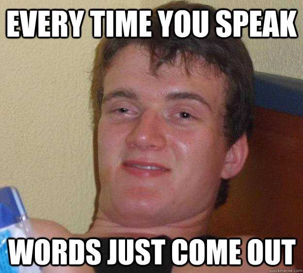 Every time you speak words just come out  10 Guy