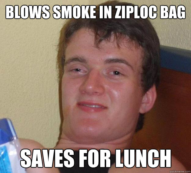 Blows smoke in ziploc bag Saves for lunch - Blows smoke in ziploc bag Saves for lunch  10 Guy