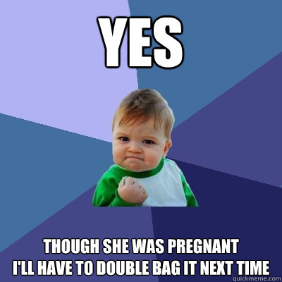 Yes  Though she was Pregnant 
I'll Have to double bag it next time  Success Kid