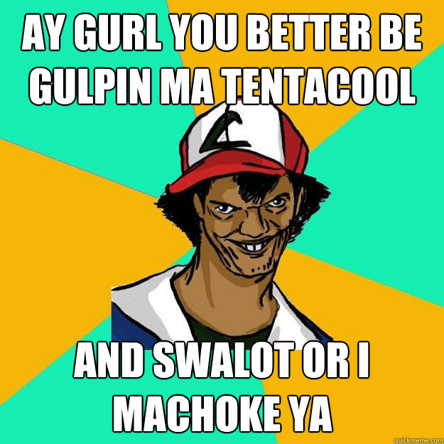 ay gurl you better be gulpin ma tentacool and swalot or i machoke ya  Ash Pedreiro