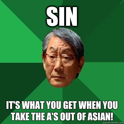 SIN It's what you get when you take the A's out of Asian!  High Expectations Asian Father