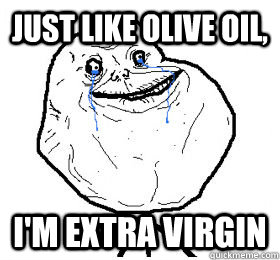 Just like olive oil, I'm extra virgin - Just like olive oil, I'm extra virgin  Forever Alone Level Virgin