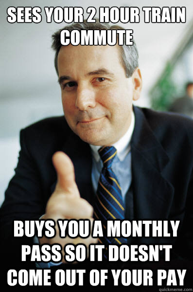 Sees your 2 hour train commute Buys you a monthly pass so it doesn't come out of your pay - Sees your 2 hour train commute Buys you a monthly pass so it doesn't come out of your pay  Good Guy Boss