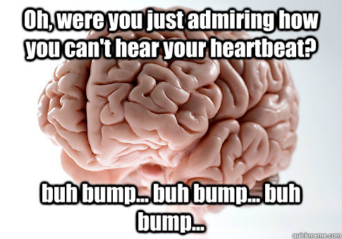 Oh, were you just admiring how you can't hear your heartbeat? buh bump... buh bump... buh bump...   Scumbag Brain