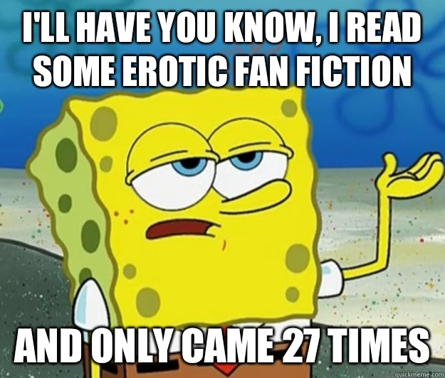 I'll have you know, I read some erotic fan fiction And only came 27 times  Tough Spongebob