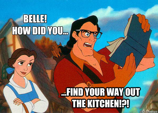 Belle! 
      How did you... ...find your way out the kitchen!?!  Hipster Gaston