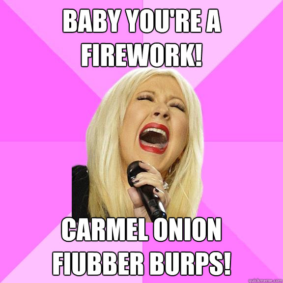 Baby You're A firework! Carmel onion 
fiubber burps!  Wrong Lyrics Christina