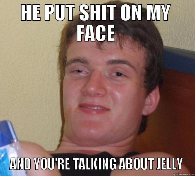 HE PUT SHIT ON MY FACE AND YOU'RE TALKING ABOUT JELLY 10 Guy