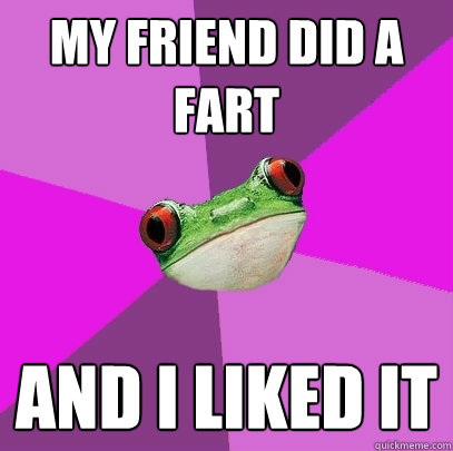 my friend did a fart and i liked it  Foul Bachelorette Frog