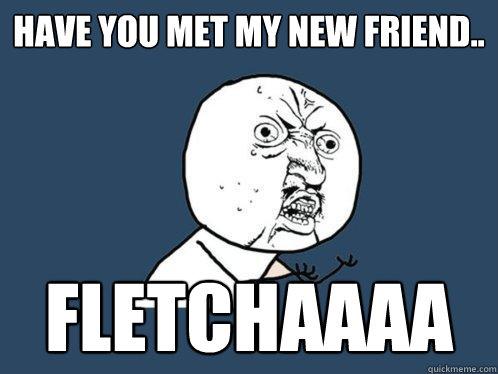 Have you met my new friend.. FLETCHAAAA  Y U No