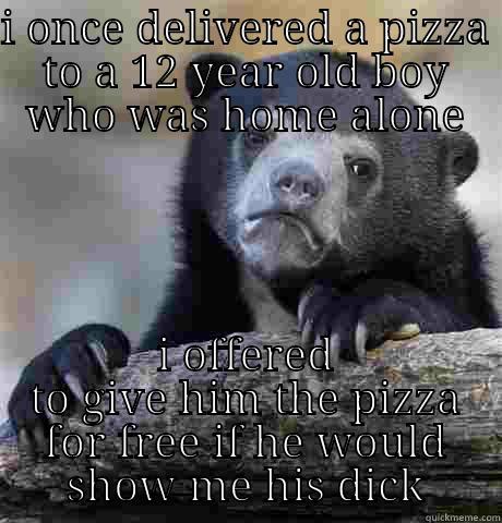 I ONCE DELIVERED A PIZZA TO A 12 YEAR OLD BOY WHO WAS HOME ALONE I OFFERED TO GIVE HIM THE PIZZA FOR FREE IF HE WOULD SHOW ME HIS DICK Confession Bear