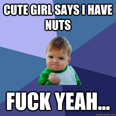 Cute girl says I have nuts Fuck yeah...  Success Kid