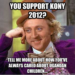 You support Kony 2012? Tell me more about how you've always cared about Ugandan children.... - You support Kony 2012? Tell me more about how you've always cared about Ugandan children....  Creepy Wonka