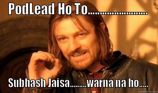 PODLEAD HO TO......................... SUBHASH JAISA.........WARNA NA HO..... Boromir