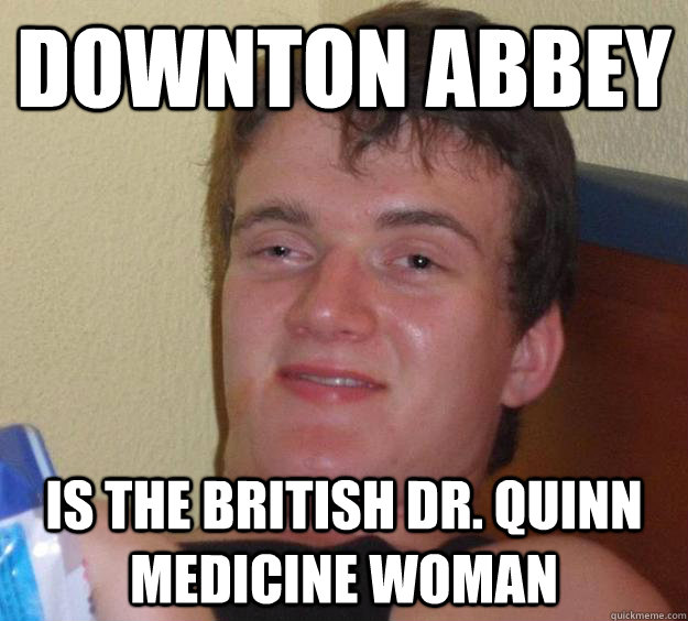 Downton Abbey Is the British Dr. Quinn Medicine Woman - Downton Abbey Is the British Dr. Quinn Medicine Woman  10 Guy