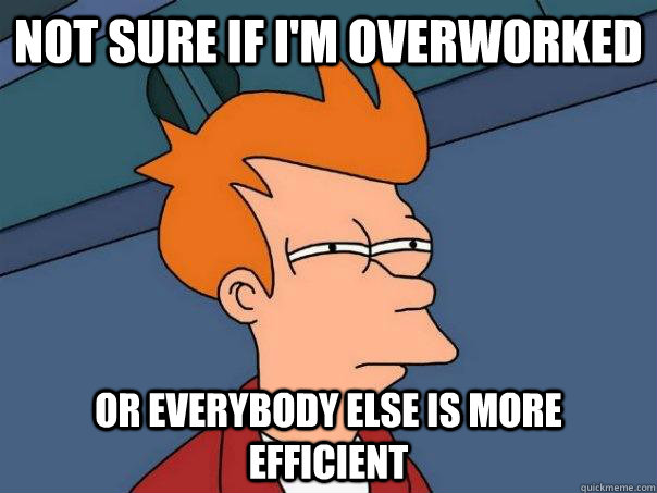 Not sure if I'm overworked Or everybody else is more efficient - Not sure if I'm overworked Or everybody else is more efficient  Futurama Fry