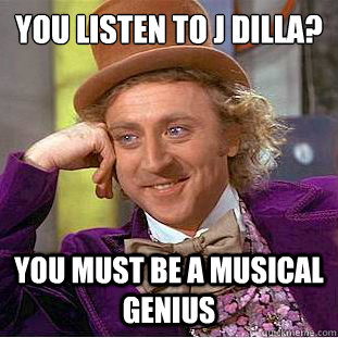 you listen to j dilla? you must be a musical genius  Condescending Wonka