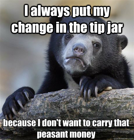 I always put my change in the tip jar because I don't want to carry that peasant money - I always put my change in the tip jar because I don't want to carry that peasant money  Confession Bear