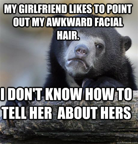 My girlfriend likes to point out my awkward facial hair. I don't know how to tell her  about hers  Confession Bear