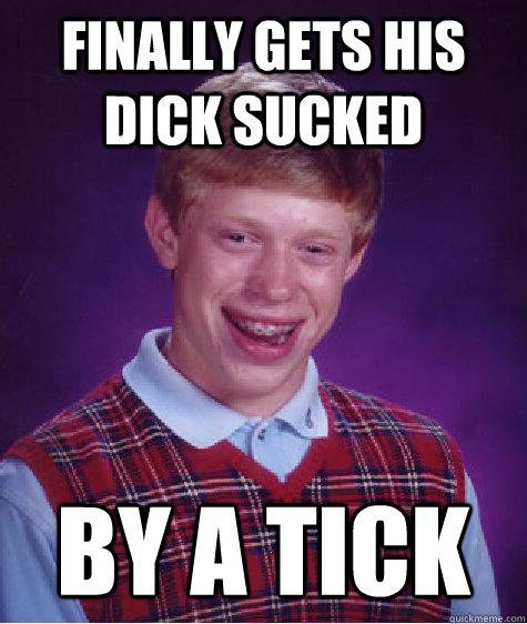 finally gets his dick sucked by a tick  Bad Luck Brian