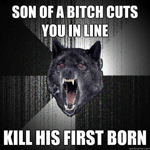 son of a bitch cuts you in line kill his first born - son of a bitch cuts you in line kill his first born  Insanity Wolf