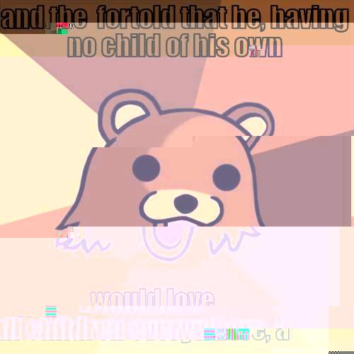 AND THE PROPHECY FORTOLD THAT HE, HAVING NO CHILD OF HIS OWN WOULD LOVE ALL CHILDREN EVERYWHERE, A Pedobear