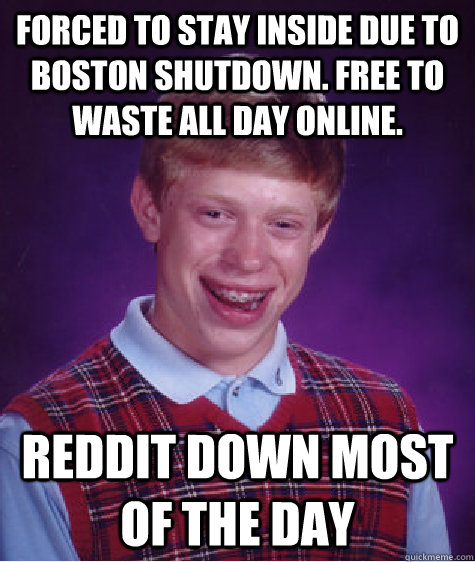 Forced to stay inside due to Boston shutdown. Free to waste all day online. Reddit down most of the day  Bad Luck Brian