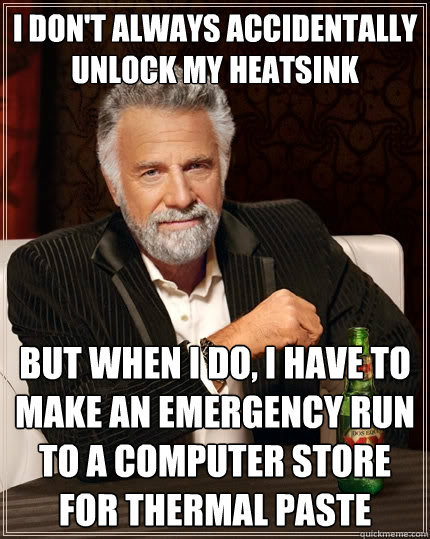 I don't always accidentally unlock my heatsink But when I do, I have to make an emergency run to a computer store for thermal paste - I don't always accidentally unlock my heatsink But when I do, I have to make an emergency run to a computer store for thermal paste  The Most Interesting Man In The World