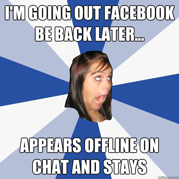 i'm going out facebook
be back later... APPEARS OFFLINE ON CHAT AND STAYS - i'm going out facebook
be back later... APPEARS OFFLINE ON CHAT AND STAYS  Annoying Facebook Girl