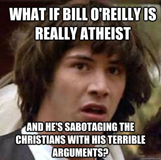 What if Bill O'Reilly is really atheist and he's sabotaging the Christians with his terrible arguments?   conspiracy keanu