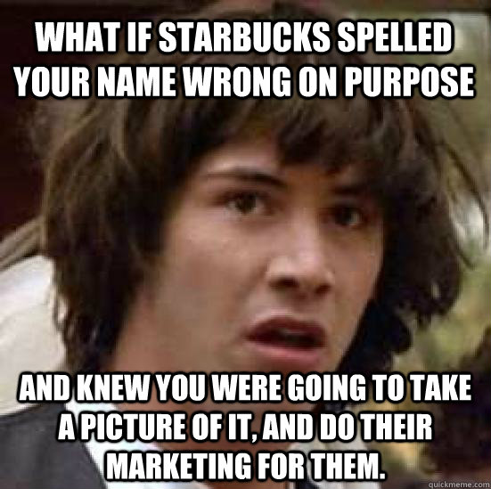 What if Starbucks spelled your name wrong on purpose And knew you were going to take a picture of it, and do their marketing for them.  conspiracy keanu