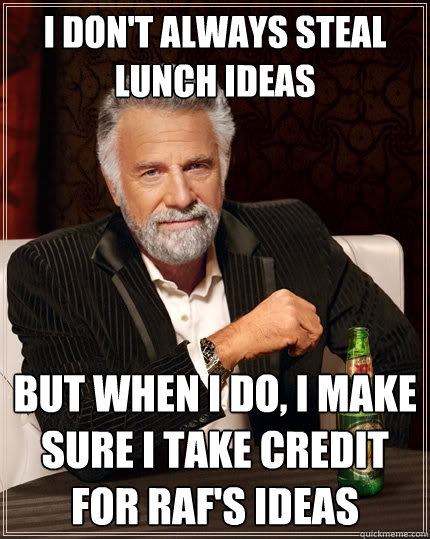 I don't always steal lunch ideas But when I do, i make sure i take credit for raf's ideas - I don't always steal lunch ideas But when I do, i make sure i take credit for raf's ideas  The Most Interesting Man In The World