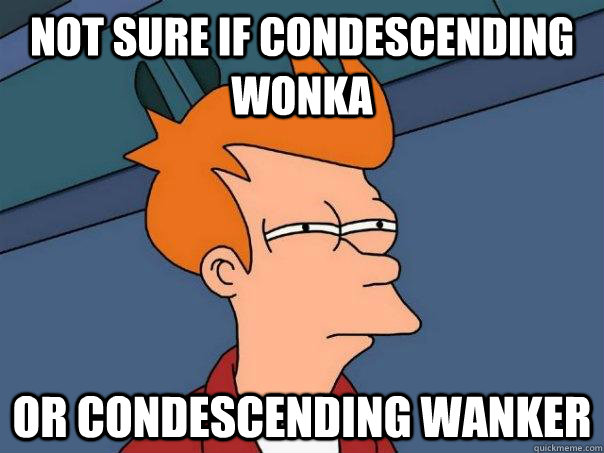 Not sure if condescending wonka or condescending wanker  Futurama Fry