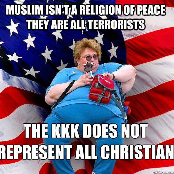 MUSLIM ISN'T A RELIGION OF PEACE THEY ARE ALL TERRORISTS THE KKK DOES NOT REPRESENT ALL CHRISTIAN AMERICANS  Asinine American fat obese red state republican lady meme