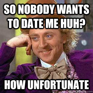 So nobody wants to date me huh? How unfortunate  Condescending Wonka