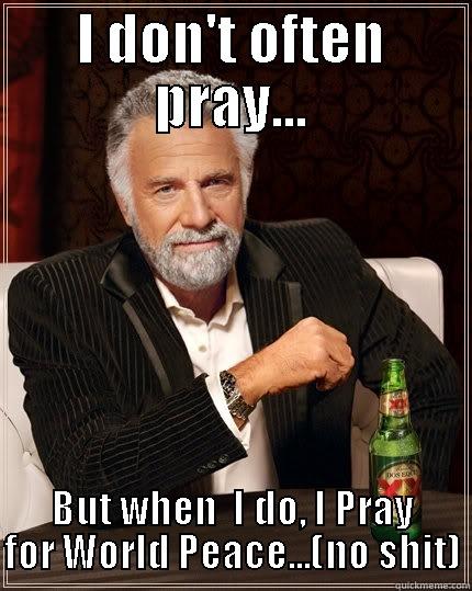 I don't often Pray... - I DON'T OFTEN PRAY... BUT WHEN  I DO, I PRAY FOR WORLD PEACE...(NO SHIT) The Most Interesting Man In The World