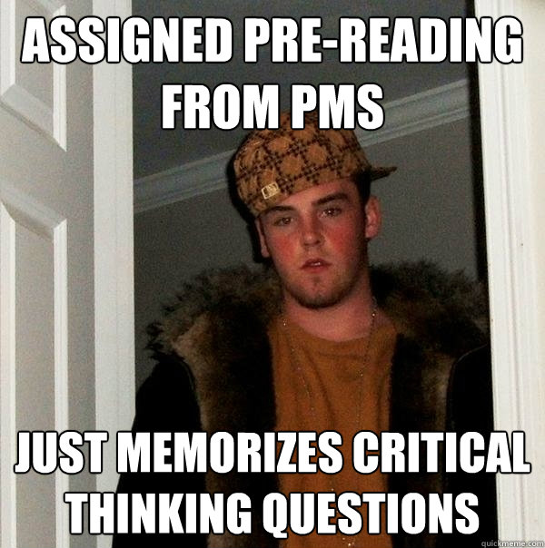 Assigned Pre-reading from PMS Just memorizes critical thinking questions  Scumbag Steve