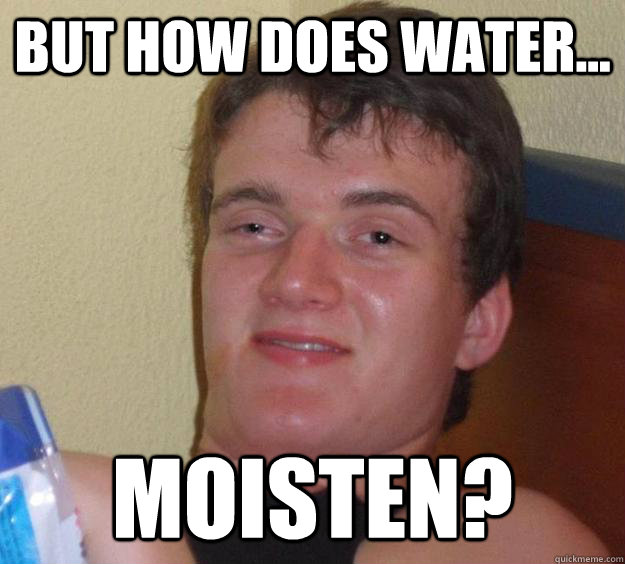 But how does water... moisten?  10 Guy