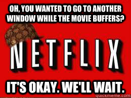 oh, you wanted to go to another window while the movie buffers? it's okay. we'll wait. - oh, you wanted to go to another window while the movie buffers? it's okay. we'll wait.  Scumbag Netflix