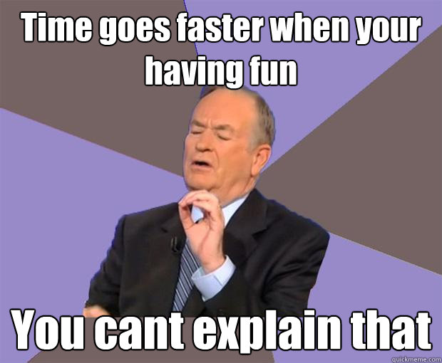 Time goes faster when your having fun You cant explain that  Bill O Reilly