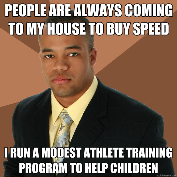 People are always coming to my house to buy speed i run a modest athlete training program to help children  Successful Black Man