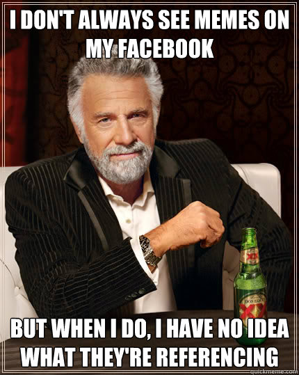 I don't always see Memes on my facebook But when I do, I have no idea what they're referencing   Dos Equis man