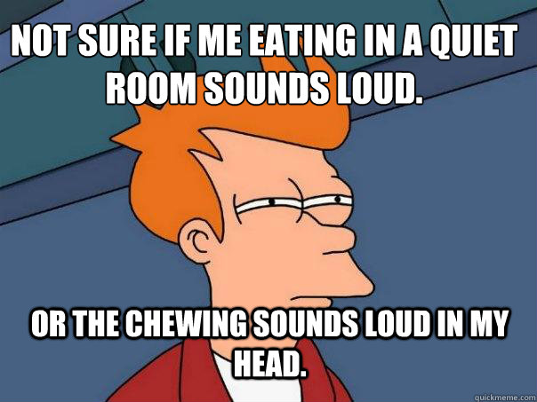 Not sure if me eating in a quiet room sounds loud. Or the chewing sounds loud in my head. - Not sure if me eating in a quiet room sounds loud. Or the chewing sounds loud in my head.  Futurama Fry