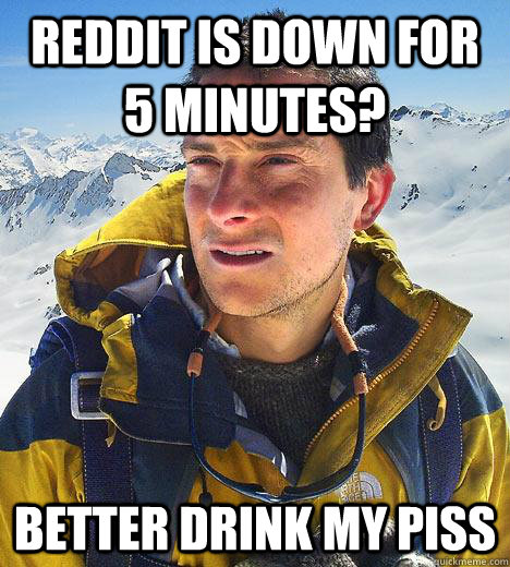 Reddit is down for 5 minutes? Better drink my piss  Bear Grylls