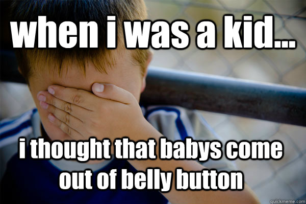 when i was a kid... i thought that babys come out of belly button  Confession kid