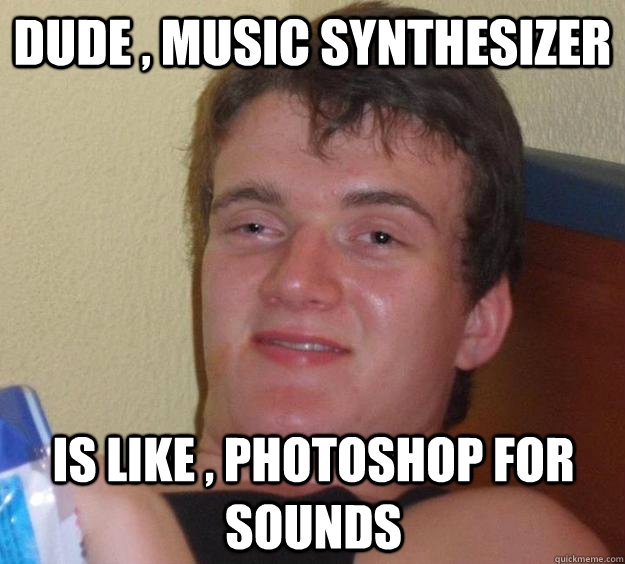 Dude , music synthesizer is like , photoshop for sounds - Dude , music synthesizer is like , photoshop for sounds  10 Guy