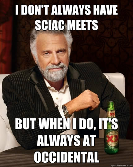 i don't always have SCIAC Meets but when i do, it's always at Occidental   - i don't always have SCIAC Meets but when i do, it's always at Occidental    The Most Interesting Man In The World