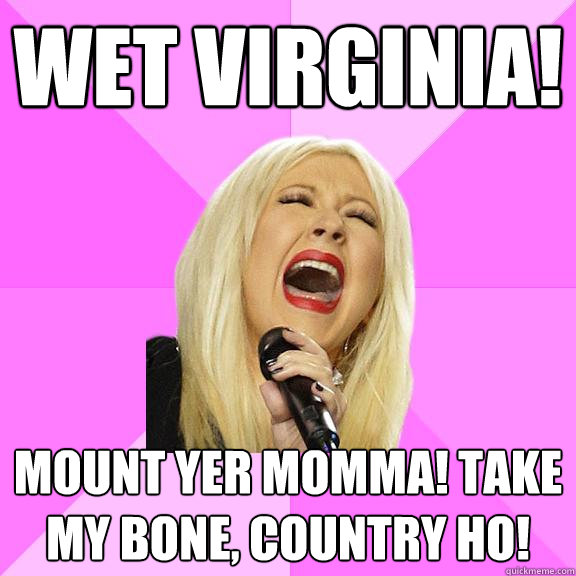 Wet Virginia! Mount yer momma! Take my bone, country ho!  Wrong Lyrics Christina